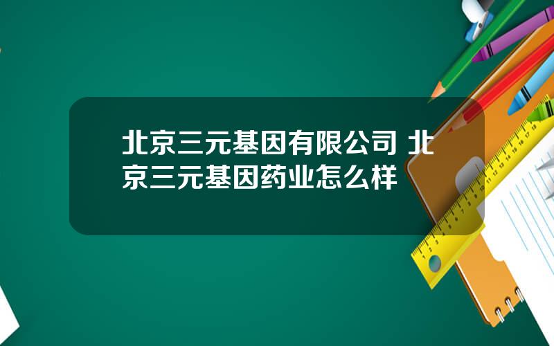 北京三元基因有限公司 北京三元基因药业怎么样